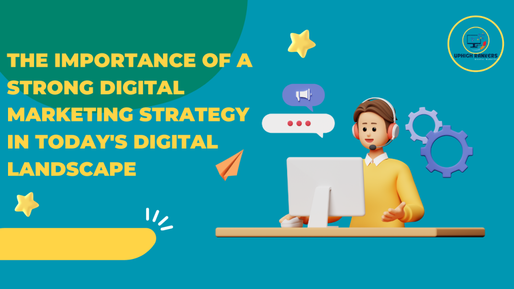 The Importance of a Strong Digital Marketing Strategy in Today’s Digital Landscape